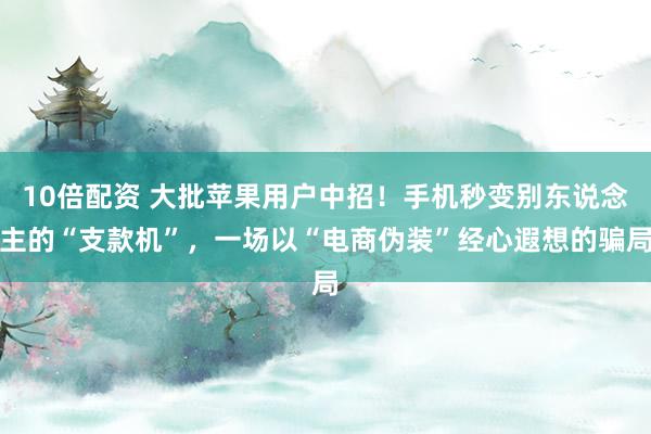 10倍配资 大批苹果用户中招！手机秒变别东说念主的“支款机”，一场以“电商伪装”经心遐想的骗局