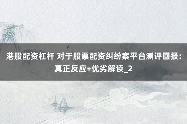港股配资杠杆 对于股票配资纠纷案平台测评回报：真正反应+优劣解读_2