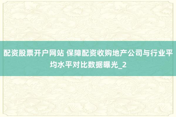 配资股票开户网站 保障配资收购地产公司与行业平均水平对比数据曝光_2