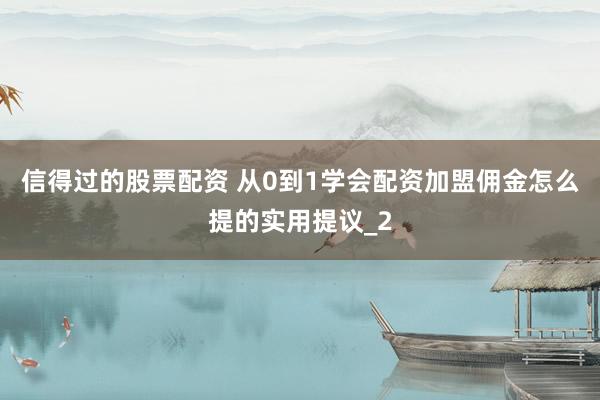 信得过的股票配资 从0到1学会配资加盟佣金怎么提的实用提议_2