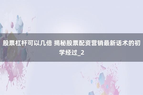 股票杠杆可以几倍 揭秘股票配资营销最新话术的初学经过_2