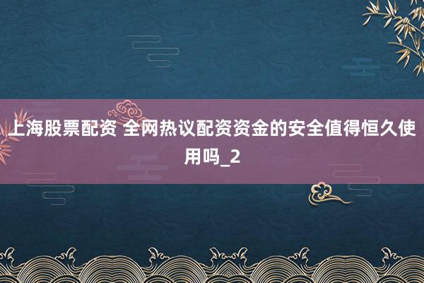 上海股票配资 全网热议配资资金的安全值得恒久使用吗_2
