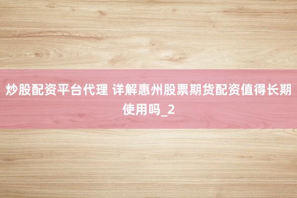 炒股配资平台代理 详解惠州股票期货配资值得长期使用吗_2