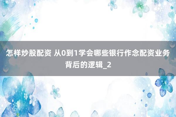 怎样炒股配资 从0到1学会哪些银行作念配资业务背后的逻辑_2