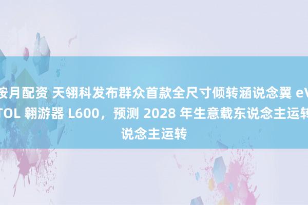 按月配资 天翎科发布群众首款全尺寸倾转涵说念翼 eVTOL 翱游器 L600，预测 2028 年生意载东说念主运转