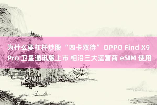 为什么要杠杆炒股 “四卡双待” OPPO Find X9 Pro 卫星通讯版上市 相沿三大运营商 eSIM 使用