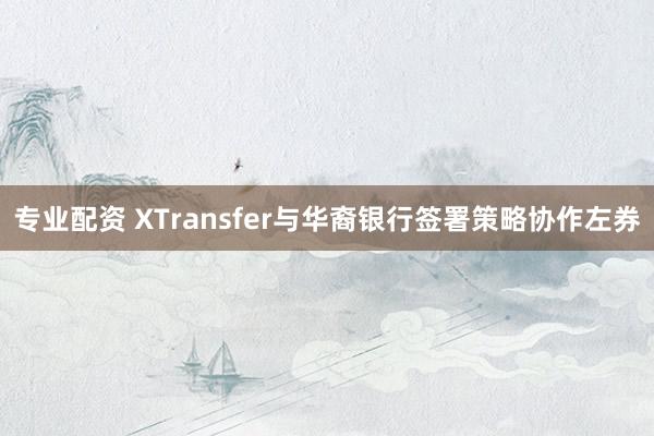 专业配资 XTransfer与华裔银行签署策略协作左券