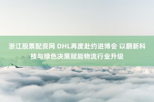 浙江股票配资网 DHL再度赴约进博会 以翻新科技与绿色决策赋能物流行业升级