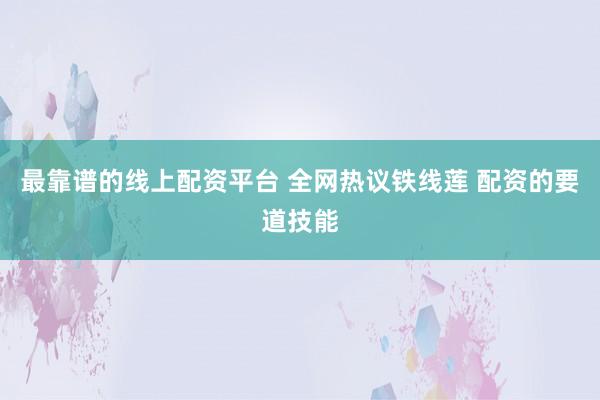 最靠谱的线上配资平台 全网热议铁线莲 配资的要道技能