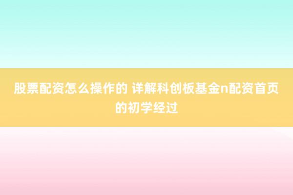 股票配资怎么操作的 详解科创板基金n配资首页的初学经过