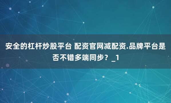 安全的杠杆炒股平台 配资官网减配资.品牌平台是否不错多端同步？_1