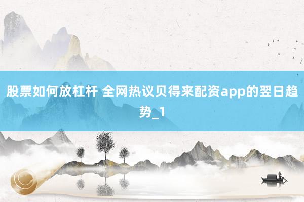 股票如何放杠杆 全网热议贝得来配资app的翌日趋势_1