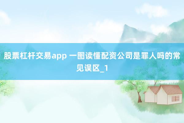 股票杠杆交易app 一图读懂配资公司是罪人吗的常见误区_1