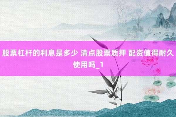 股票杠杆的利息是多少 清点股票质押 配资值得耐久使用吗_1