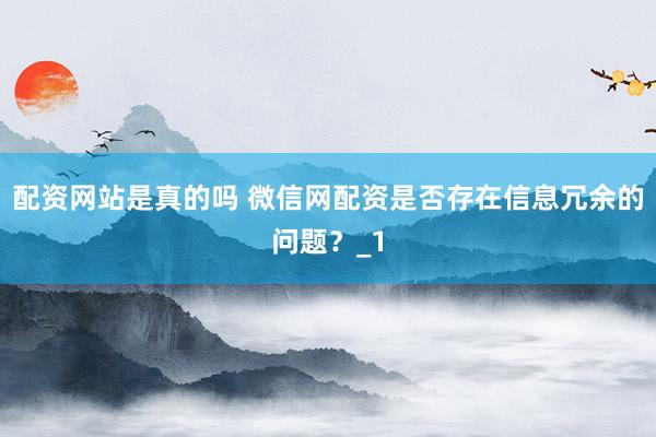 配资网站是真的吗 微信网配资是否存在信息冗余的问题？_1