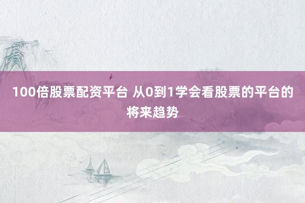 100倍股票配资平台 从0到1学会看股票的平台的将来趋势
