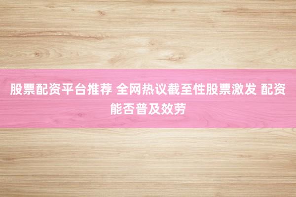 股票配资平台推荐 全网热议截至性股票激发 配资能否普及效劳