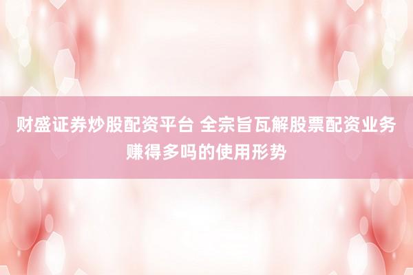 财盛证券炒股配资平台 全宗旨瓦解股票配资业务赚得多吗的使用形势