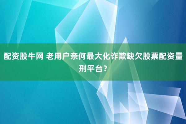 配资股牛网 老用户奈何最大化诈欺缺欠股票配资量刑平台?