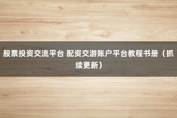 股票投资交流平台 配资交游账户平台教程书册（抓续更新）