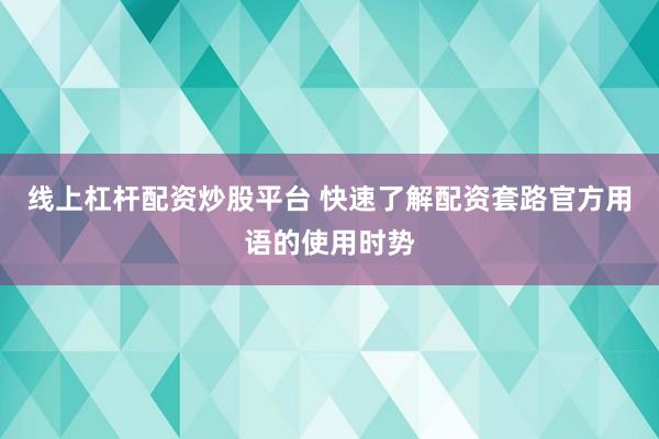线上杠杆配资炒股平台 快速了解配资套路官方用语的使用时势