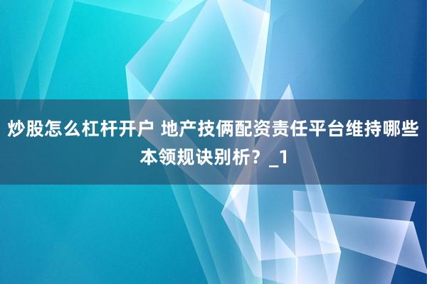 炒股怎么杠杆开户 地产技俩配资责任平台维持哪些本领规诀别析？_1