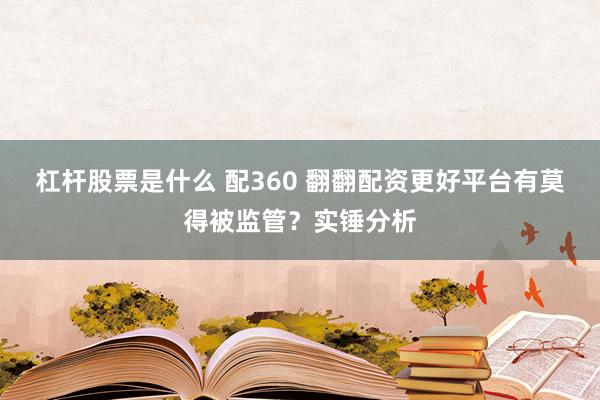 杠杆股票是什么 配360 翻翻配资更好平台有莫得被监管？实锤分析