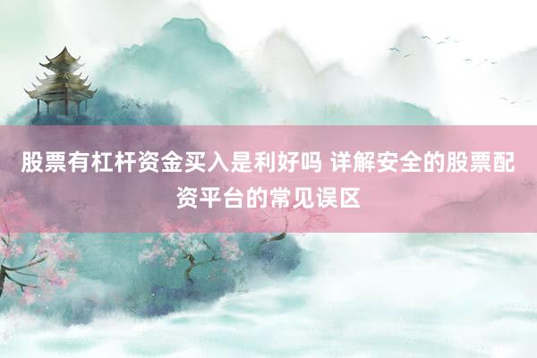 股票有杠杆资金买入是利好吗 详解安全的股票配资平台的常见误区
