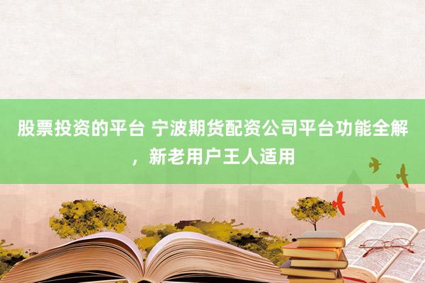 股票投资的平台 宁波期货配资公司平台功能全解，新老用户王人适用