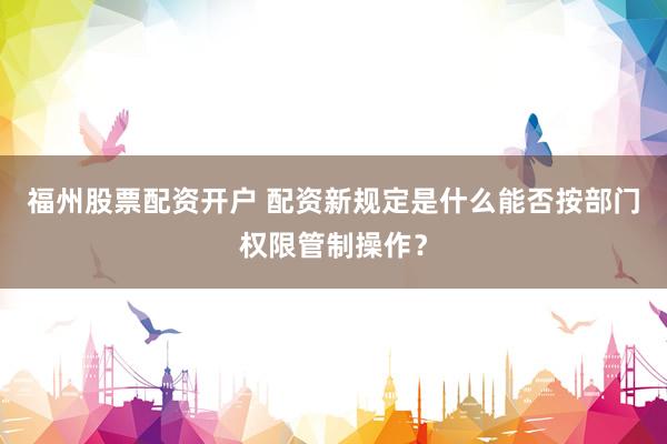福州股票配资开户 配资新规定是什么能否按部门权限管制操作？