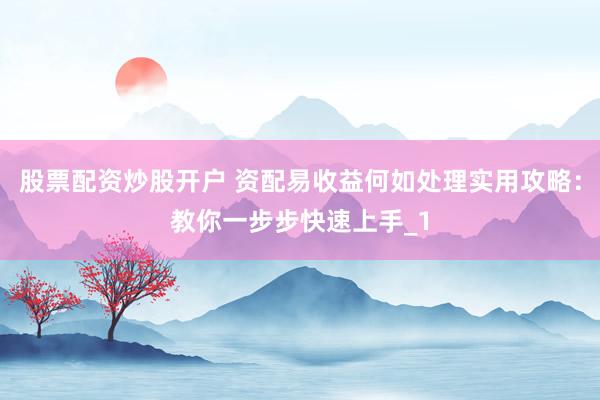股票配资炒股开户 资配易收益何如处理实用攻略：教你一步步快速上手_1