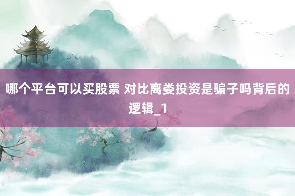 哪个平台可以买股票 对比离娄投资是骗子吗背后的逻辑_1