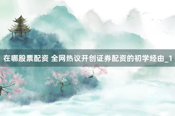 在哪股票配资 全网热议开创证券配资的初学经由_1