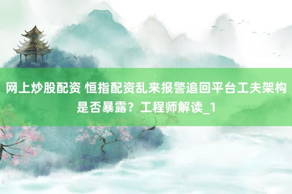 网上炒股配资 恒指配资乱来报警追回平台工夫架构是否暴露？工程师解读_1