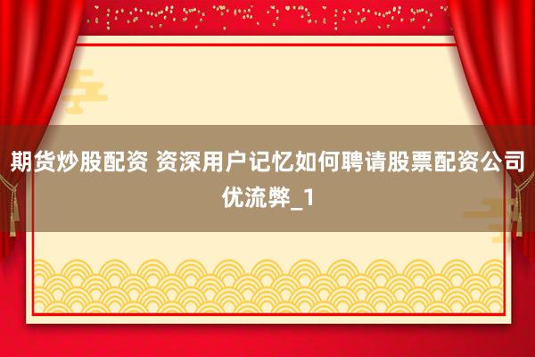 期货炒股配资 资深用户记忆如何聘请股票配资公司优流弊_1