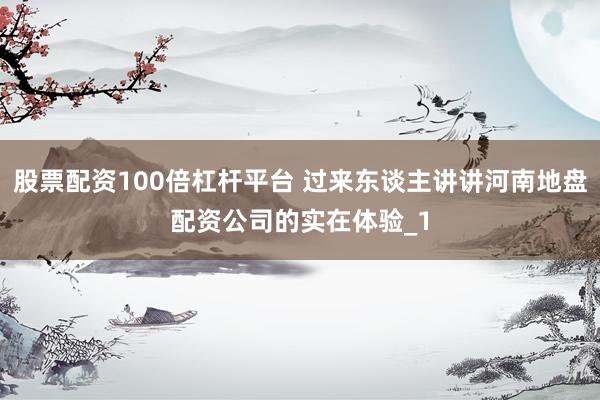 股票配资100倍杠杆平台 过来东谈主讲讲河南地盘配资公司的实在体验_1
