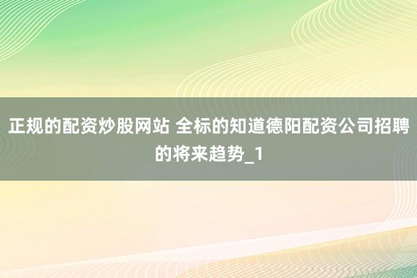 正规的配资炒股网站 全标的知道德阳配资公司招聘的将来趋势_1