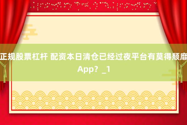 正规股票杠杆 配资本日清仓已经过夜平台有莫得颓靡App？_1