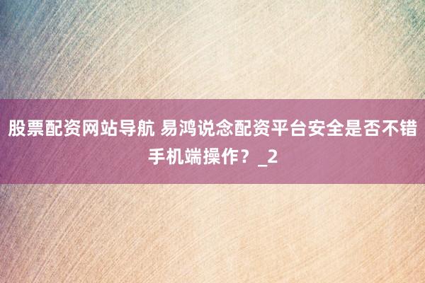 股票配资网站导航 易鸿说念配资平台安全是否不错手机端操作？_2