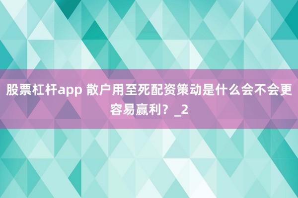 股票杠杆app 散户用至死配资策动是什么会不会更容易赢利?_2