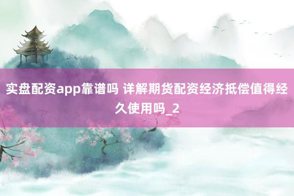 实盘配资app靠谱吗 详解期货配资经济抵偿值得经久使用吗_2