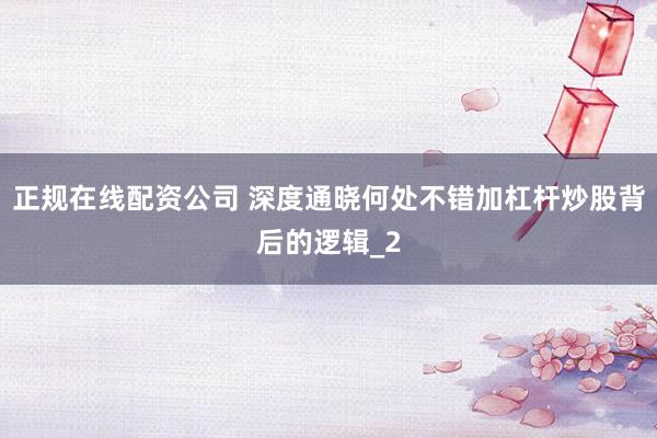 正规在线配资公司 深度通晓何处不错加杠杆炒股背后的逻辑_2