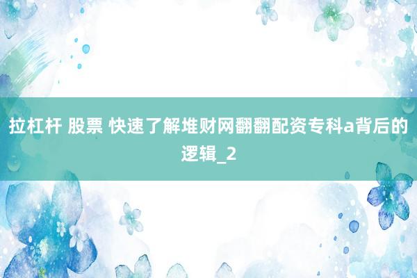 拉杠杆 股票 快速了解堆财网翻翻配资专科a背后的逻辑_2