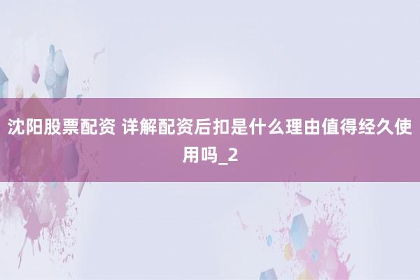 沈阳股票配资 详解配资后扣是什么理由值得经久使用吗_2