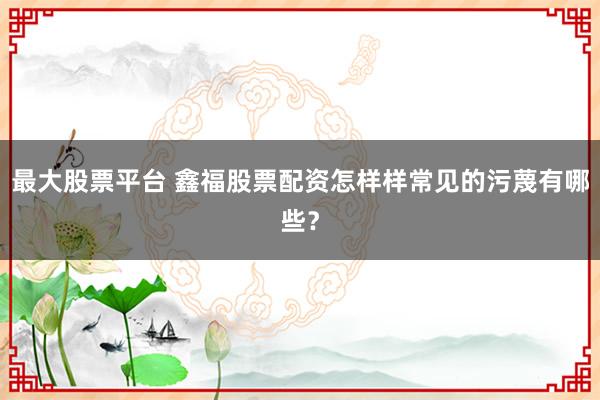 最大股票平台 鑫福股票配资怎样样常见的污蔑有哪些?
